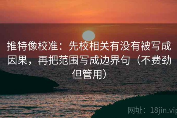 推特像校准：先校相关有没有被写成因果，再把范围写成边界句（不费劲但管用）