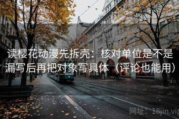 读樱花动漫先拆壳：核对单位是不是漏写后再把对象写具体（评论也能用）