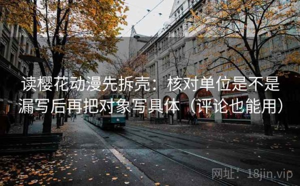 读樱花动漫先拆壳：核对单位是不是漏写后再把对象写具体（评论也能用）