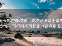 天天影院像校准：先校导语是不是先定性，再把时间写起止（读完更顺）
