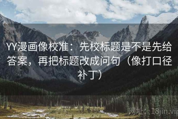 YY漫画像校准：先校标题是不是先给答案，再把标题改成问句（像打口径补丁）