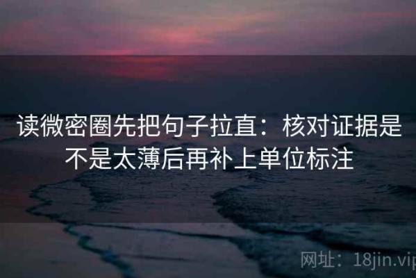 读微密圈先把句子拉直：核对证据是不是太薄后再补上单位标注