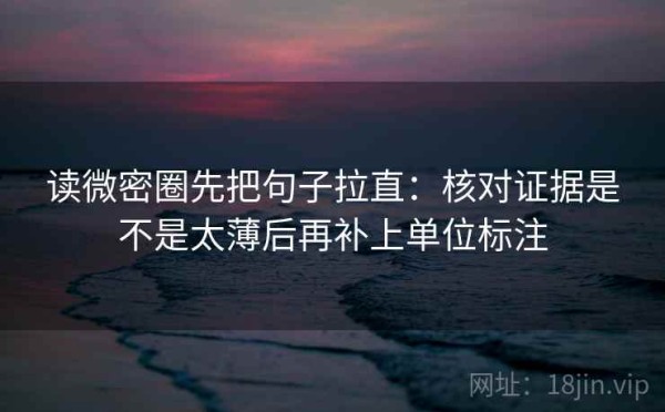 读微密圈先把句子拉直：核对证据是不是太薄后再补上单位标注