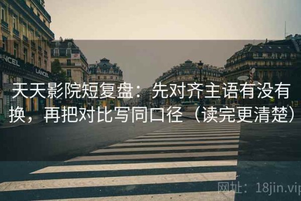 天天影院短复盘：先对齐主语有没有换，再把对比写同口径（读完更清楚）