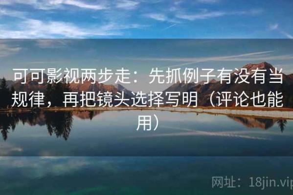 可可影视两步走：先抓例子有没有当规律，再把镜头选择写明（评论也能用）