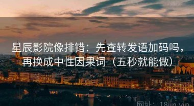 星辰影院像排错：先查转发语加码吗，再换成中性因果词（五秒就能做）