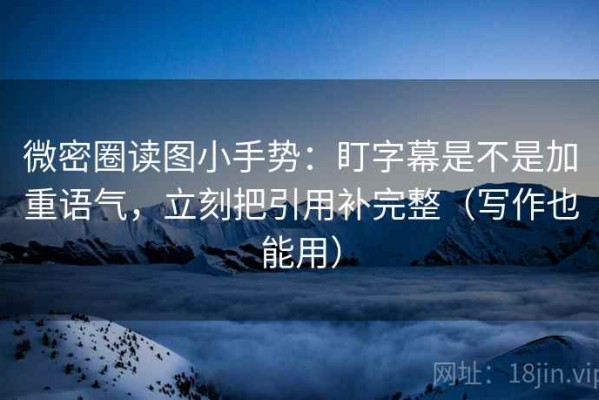 微密圈读图小手势：盯字幕是不是加重语气，立刻把引用补完整（写作也能用）