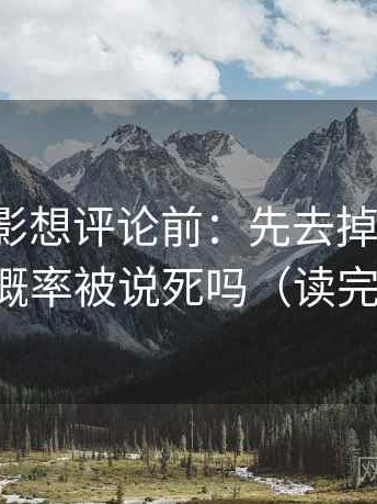 神马电影想评论前：先去掉情绪词，再核对概率被说死吗（读完更清楚）