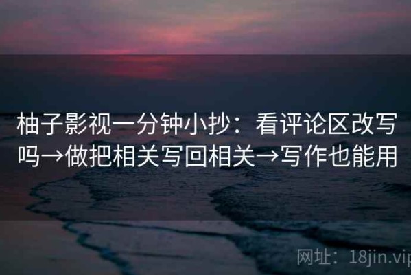 柚子影视一分钟小抄：看评论区改写吗→做把相关写回相关→写作也能用