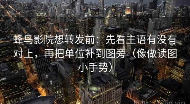 蜂鸟影院想转发前：先看主语有没有对上，再把单位补到图旁（像做读图小手势）