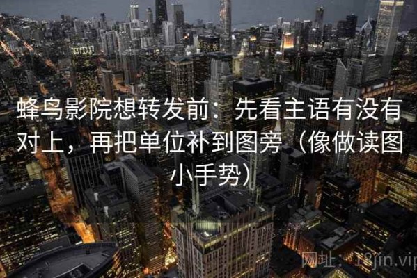 蜂鸟影院想转发前：先看主语有没有对上，再把单位补到图旁（像做读图小手势）