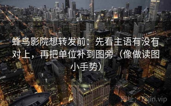蜂鸟影院想转发前：先看主语有没有对上，再把单位补到图旁（像做读图小手势）