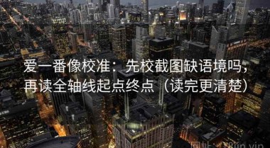 爱一番像校准：先校截图缺语境吗，再读全轴线起点终点（读完更清楚）