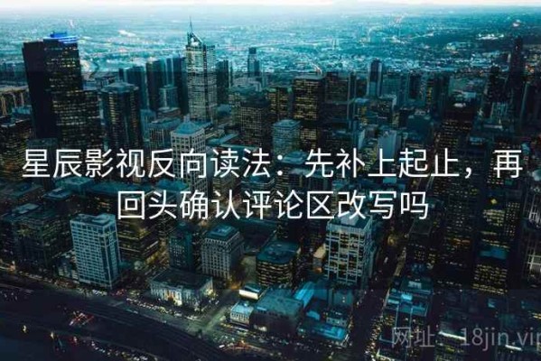 星辰影视反向读法：先补上起止，再回头确认评论区改写吗