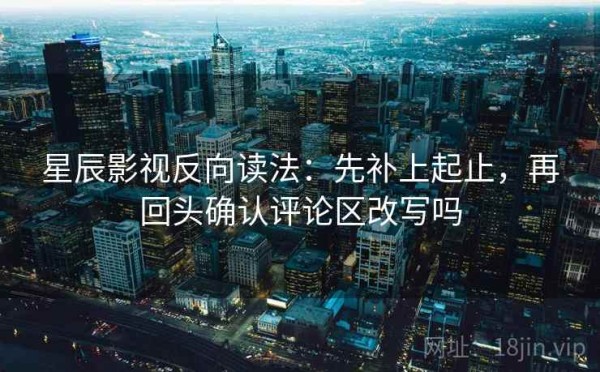 星辰影视反向读法：先补上起止，再回头确认评论区改写吗