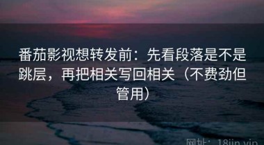 番茄影视想转发前：先看段落是不是跳层，再把相关写回相关（不费劲但管用）