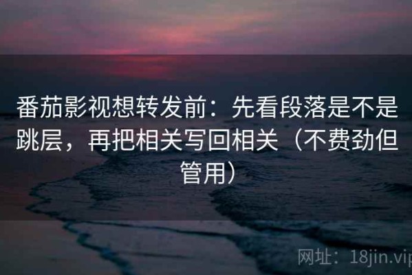 番茄影视想转发前：先看段落是不是跳层，再把相关写回相关（不费劲但管用）