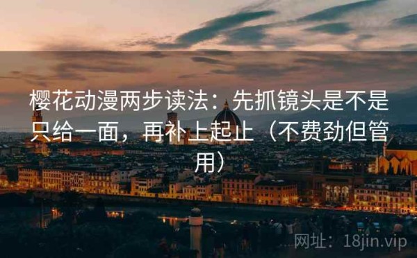 樱花动漫两步读法：先抓镜头是不是只给一面，再补上起止（不费劲但管用）