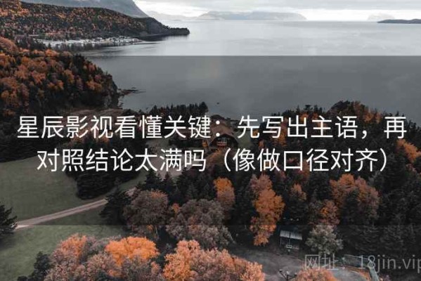 星辰影视看懂关键：先写出主语，再对照结论太满吗（像做口径对齐）