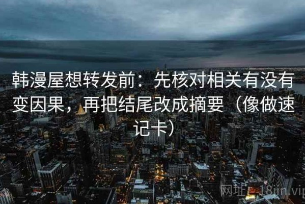 韩漫屋想转发前：先核对相关有没有变因果，再把结尾改成摘要（像做速记卡）