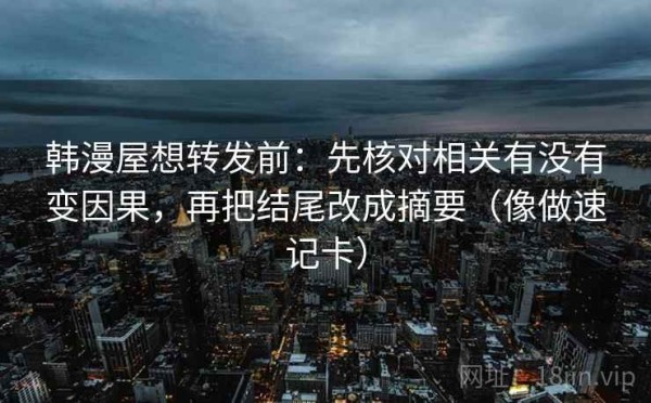 韩漫屋想转发前：先核对相关有没有变因果，再把结尾改成摘要（像做速记卡）