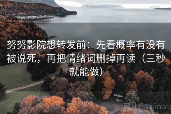努努影院想转发前：先看概率有没有被说死，再把情绪词删掉再读（三秒就能做）