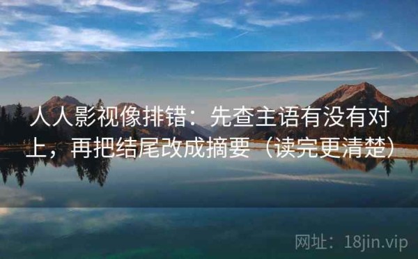 人人影视像排错：先查主语有没有对上，再把结尾改成摘要（读完更清楚）