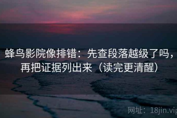 蜂鸟影院像排错：先查段落越级了吗，再把证据列出来（读完更清醒）