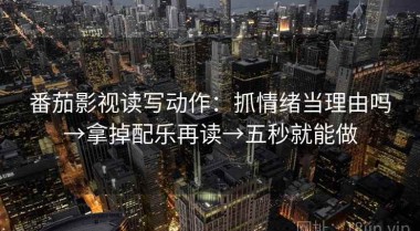 番茄影视读写动作：抓情绪当理由吗→拿掉配乐再读→五秒就能做