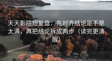 天天影院短复盘：先对齐结论是不是太满，再把结论拆成两步（读完更清醒）