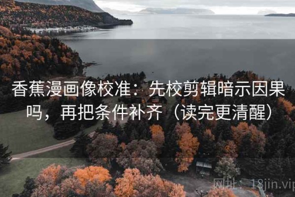 香蕉漫画像校准：先校剪辑暗示因果吗，再把条件补齐（读完更清醒）