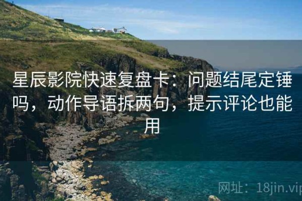 星辰影院快速复盘卡：问题结尾定锤吗，动作导语拆两句，提示评论也能用