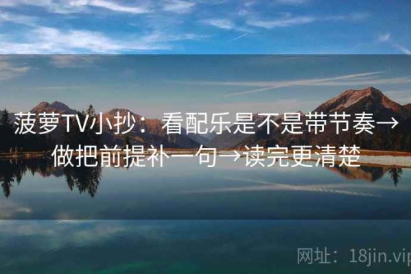 菠萝TV小抄：看配乐是不是带节奏→做把前提补一句→读完更清楚