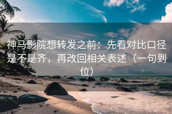 神马影院想转发之前：先看对比口径是不是齐，再改回相关表述（一句到位）