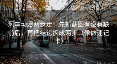 风车动漫两步走：先抓截图有没有缺前后，再把结论拆成两步（像做速记卡）