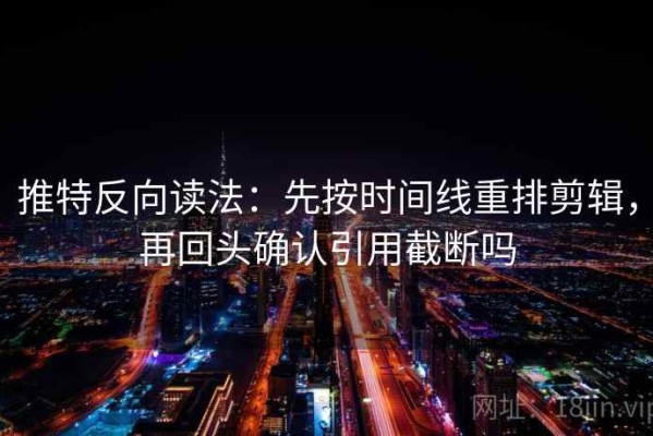推特反向读法：先按时间线重排剪辑，再回头确认引用截断吗