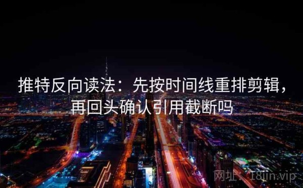 推特反向读法：先按时间线重排剪辑，再回头确认引用截断吗