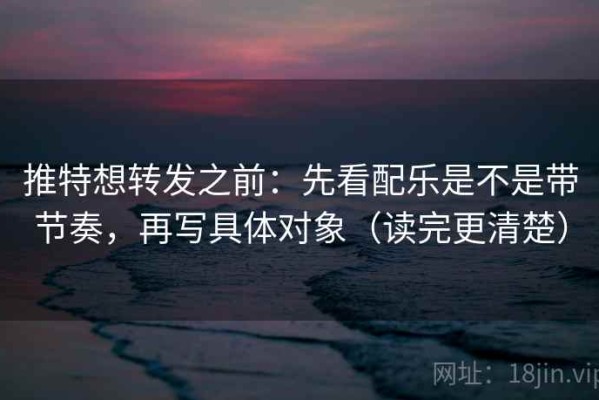 推特想转发之前：先看配乐是不是带节奏，再写具体对象（读完更清楚）