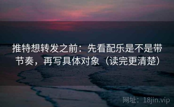 推特想转发之前：先看配乐是不是带节奏，再写具体对象（读完更清楚）