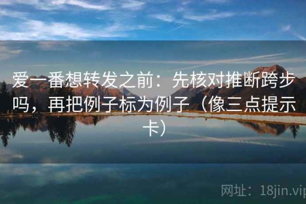 爱一番想转发之前：先核对推断跨步吗，再把例子标为例子（像三点提示卡）
