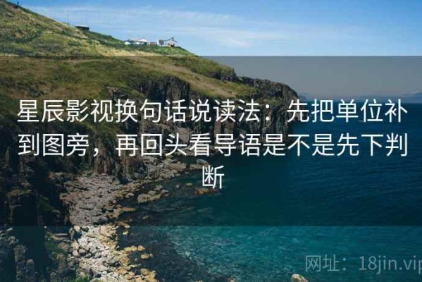 星辰影视换句话说读法：先把单位补到图旁，再回头看导语是不是先下判断