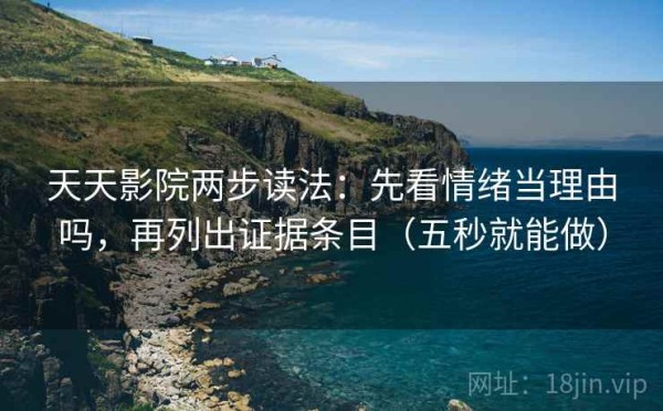 天天影院两步读法：先看情绪当理由吗，再列出证据条目（五秒就能做）