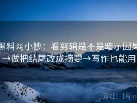 黑料网小抄：看剪辑是不是暗示因果→做把结尾改成摘要→写作也能用