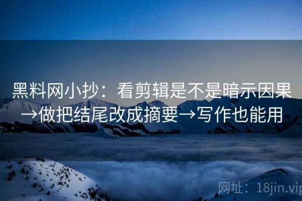 黑料网小抄：看剪辑是不是暗示因果→做把结尾改成摘要→写作也能用