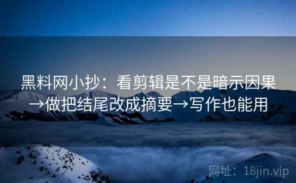 黑料网小抄：看剪辑是不是暗示因果→做把结尾改成摘要→写作也能用