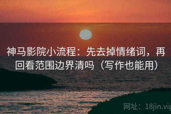 神马影院小流程：先去掉情绪词，再回看范围边界清吗（写作也能用）