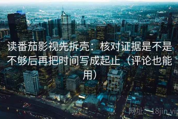 读番茄影视先拆壳：核对证据是不是不够后再把时间写成起止（评论也能用）