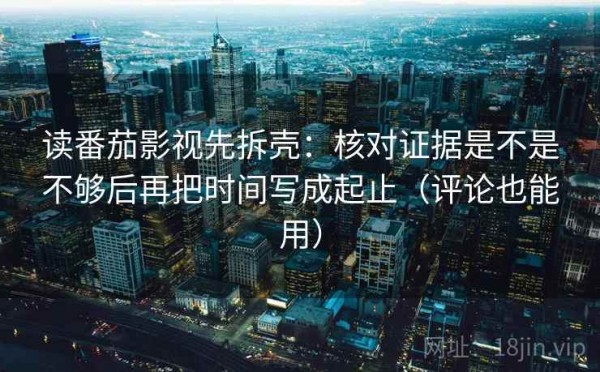 读番茄影视先拆壳：核对证据是不是不够后再把时间写成起止（评论也能用）