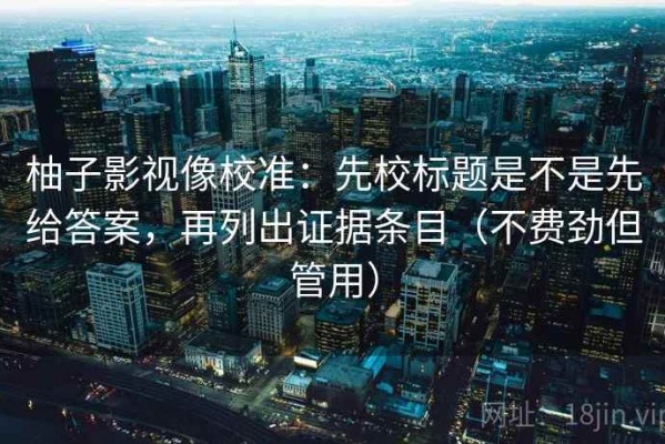 柚子影视像校准：先校标题是不是先给答案，再列出证据条目（不费劲但管用）