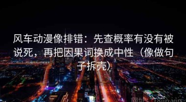 风车动漫像排错：先查概率有没有被说死，再把因果词换成中性（像做句子拆壳）